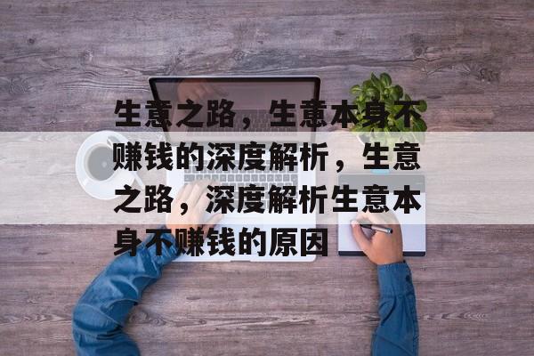 生意之路,生意本身不赚钱的深度解析,生意之路,深度解析生意本身不赚钱的原因 生意之路,生意本身不赚钱的深度解析,生意之路,深度解析生意本身不赚钱的原因