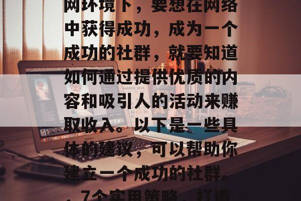 在当前竞争激烈的互联网环境下，要想在网络中获得成功，成为一个成功的社群，就要知道如何通过提供优质的内容和吸引人的活动来赚取收入。以下是一些具体的建议，可以帮助你建立一个成功的社群。，7个实用策略，打造成功网络社群的关键