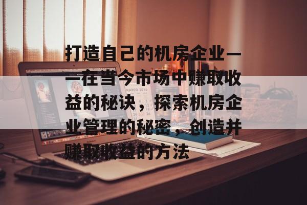 打造自己的机房企业——在当今市场中赚取收益的秘诀,探索机房企业管理的秘密,创造并赚取收益的方法 打造自己的机房企业——在当今市场中赚取收益的秘诀,探索机房企业管理的秘密,创造并赚取收益的方法