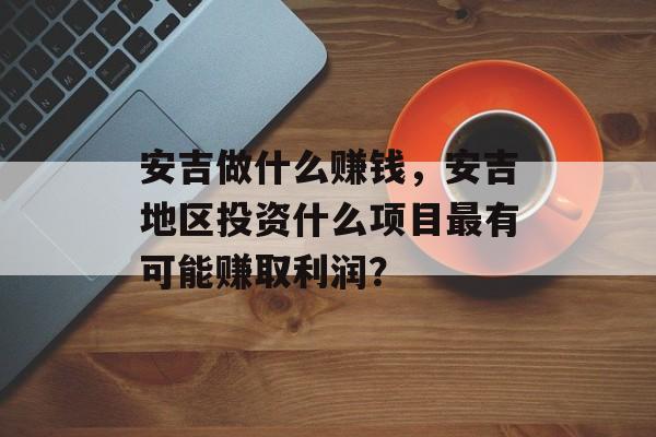 安吉做什么赚钱,安吉地区投资什么项目最有可能赚取利润? 安吉做什么赚钱,安吉地区投资什么项目最有可能赚取利润?