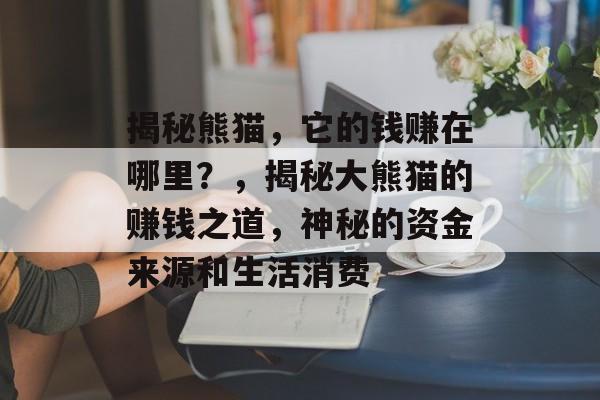 揭秘熊猫,它的钱赚在哪里?,揭秘大熊猫的赚钱之道,神秘的资金来源和生活消费 揭秘熊猫,它的钱赚在哪里?,揭秘大熊猫的赚钱之道,神秘的资金来源和生活消费