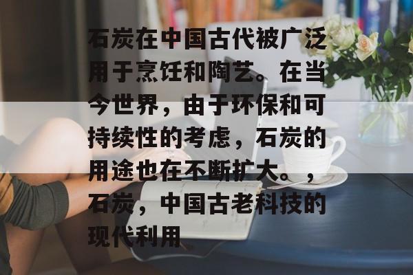 石炭在中国古代被广泛用于烹饪和陶艺。在当今世界,由于环保和可持续性的考虑,石炭的用途也在不断扩大。,石炭,中国古老科技的现代利用 石炭在中国古代被广泛用于烹饪和陶艺。在当今世界,由于环保和可持续性的考虑,石炭的用途也在不断扩大。,石炭,中国古老科技的现代利用