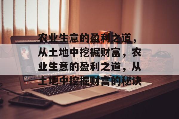 农业生意的盈利之道,从土地中挖掘财富,农业生意的盈利之道,从土地中挖掘财富的秘诀 农业生意的盈利之道,从土地中挖掘财富,农业生意的盈利之道,从土地中挖掘财富的秘诀