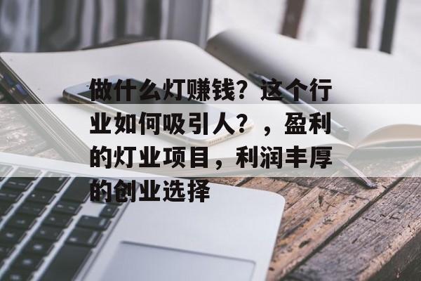 做什么灯赚钱?这个行业如何吸引人?,盈利的灯业项目,利润丰厚的创业选择 做什么灯赚钱?这个行业如何吸引人?,盈利的灯业项目,利润丰厚的创业选择