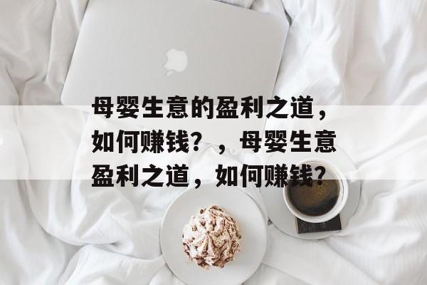 母婴生意的盈利之道，如何赚钱？，母婴生意盈利之道，如何赚钱？