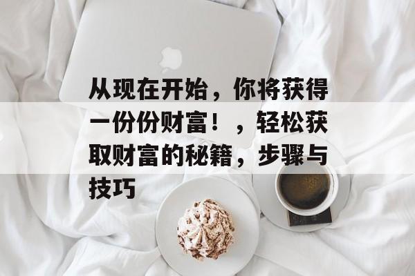 从现在开始，你将获得一份份财富！，轻松获取财富的秘籍，步骤与技巧