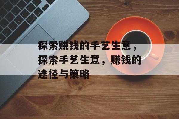 探索赚钱的手艺生意,探索手艺生意,赚钱的途径与策略 探索赚钱的手艺生意,探索手艺生意,赚钱的途径与策略