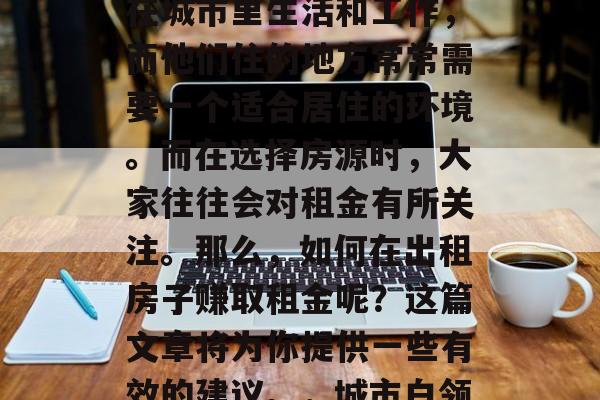 在如今的社会中，越来越多的人开始考虑选择在城市里生活和工作，而他们住的地方常常需要一个适合居住的环境。而在选择房源时，大家往往会对租金有所关注。那么，如何在出租房子赚取租金呢？这篇文章将为你提供一些有效的建议。，城市白领如何通过出租房子赚钱？