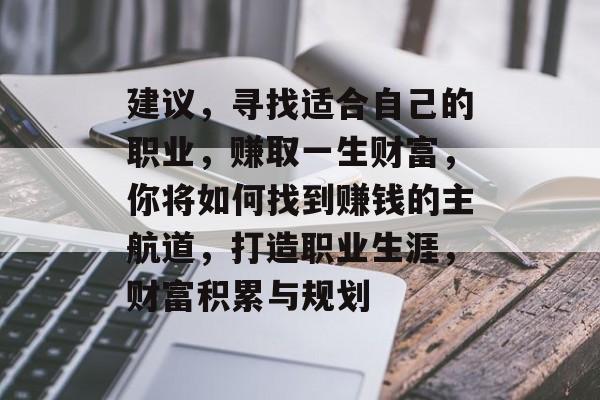 建议，寻找适合自己的职业，赚取一生财富，你将如何找到赚钱的主航道，打造职业生涯，财富积累与规划