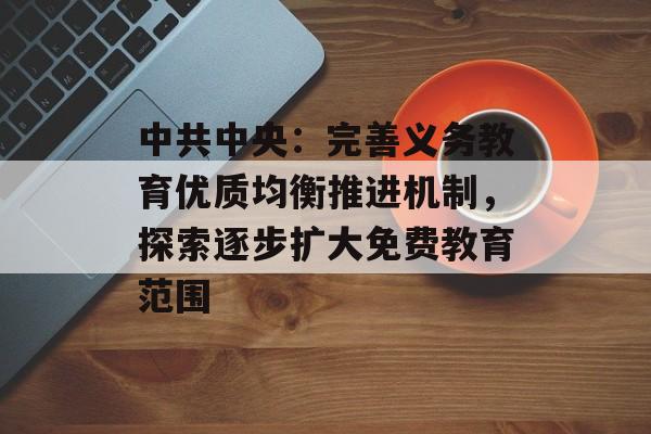 中共中央:完善义务教育优质均衡推进机制,探索逐步扩大免费教育范围 中共中央:完善义务教育优质均衡推进机制,探索逐步扩大免费教育范围