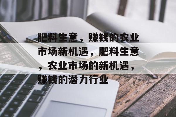 肥料生意,赚钱的农业市场新机遇,肥料生意,农业市场的新机遇,赚钱的潜力行业 肥料生意,赚钱的农业市场新机遇,肥料生意,农业市场的新机遇,赚钱的潜力行业