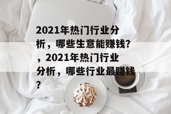 2021年热门行业分析,哪些生意能赚钱?,2021年热门行业分析,哪些行业最赚钱? 2021年热门行业分析,哪些生意能赚钱?,2021年热门行业分析,哪些行业最赚钱?