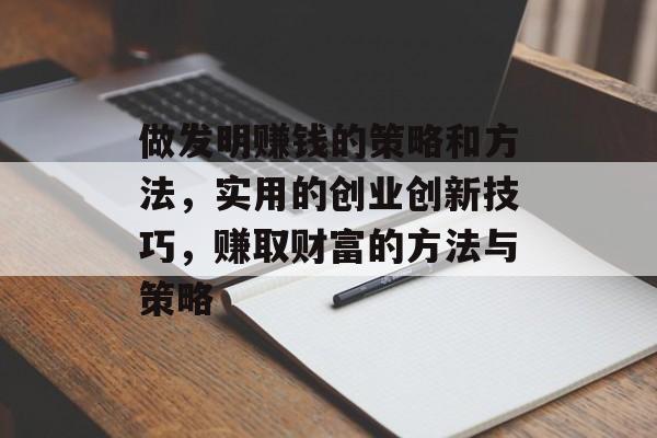 做发明赚钱的策略和方法,实用的创业创新技巧,赚取财富的方法与策略 做发明赚钱的策略和方法,实用的创业创新技巧,赚取财富的方法与策略