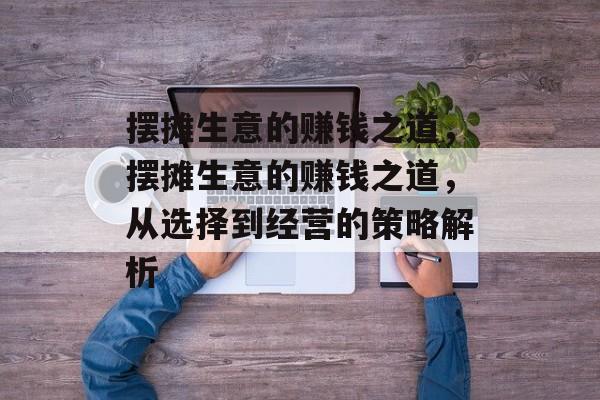 摆摊生意的赚钱之道,摆摊生意的赚钱之道,从选择到经营的策略解析 摆摊生意的赚钱之道,摆摊生意的赚钱之道,从选择到经营的策略解析