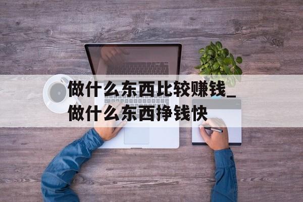 做什么东西比较赚钱_做什么东西挣钱快 做什么东西比较赚钱_做什么东西挣钱快