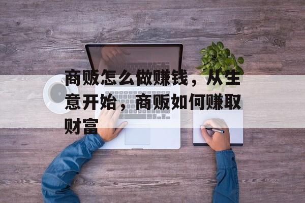 商贩怎么做赚钱,从生意开始,商贩如何赚取财富 商贩怎么做赚钱,从生意开始,商贩如何赚取财富