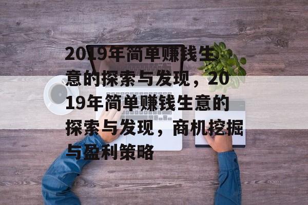 2019年简单赚钱生意的探索与发现,2019年简单赚钱生意的探索与发现,商机挖掘与盈利策略 2019年简单赚钱生意的探索与发现,2019年简单赚钱生意的探索与发现,商机挖掘与盈利策略