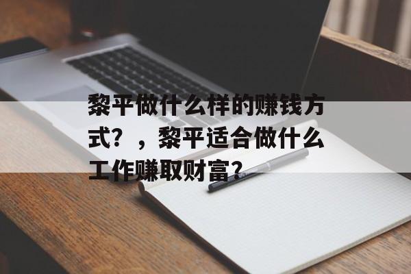黎平做什么样的赚钱方式？，黎平适合做什么工作赚取财富？