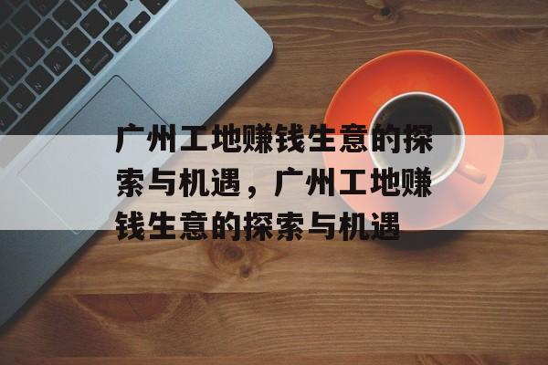 广州工地赚钱生意的探索与机遇，广州工地赚钱生意的探索与机遇