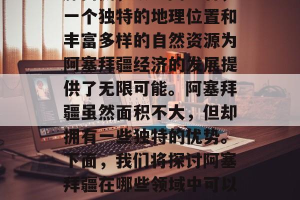 阿塞拜疆，这个国家位于亚洲西部的高加索山脉南侧，从地图上看，一个独特的地理位置和丰富多样的自然资源为阿塞拜疆经济的发展提供了无限可能。阿塞拜疆虽然面积不大，但却拥有一些独特的优势。下面，我们将探讨阿塞拜疆在哪些领域中可以获得较大的收益。，阿塞拜疆的独特优势及经济增长潜力