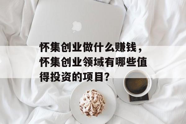怀集创业做什么赚钱，怀集创业领域有哪些值得投资的项目？