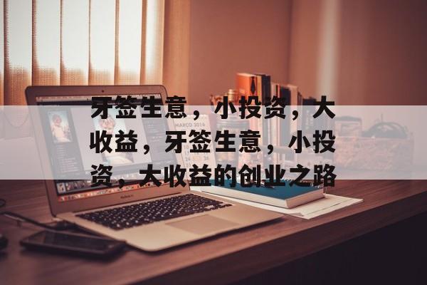 牙签生意,小投资,大收益,牙签生意,小投资,大收益的创业之路 牙签生意,小投资,大收益,牙签生意,小投资,大收益的创业之路