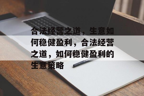 合法经营之道，生意如何稳健盈利，合法经营之道，如何稳健盈利的生意策略