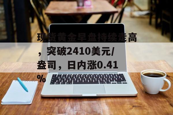 现货黄金早盘持续走高,突破2410美元/盎司,日内涨0.41% 现货黄金早盘持续走高,突破2410美元/盎司,日内涨0.41%