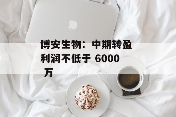 博安生物：中期转盈 利润不低于 6000 万