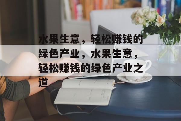 水果生意,轻松赚钱的绿色产业,水果生意,轻松赚钱的绿色产业之道 水果生意,轻松赚钱的绿色产业,水果生意,轻松赚钱的绿色产业之道