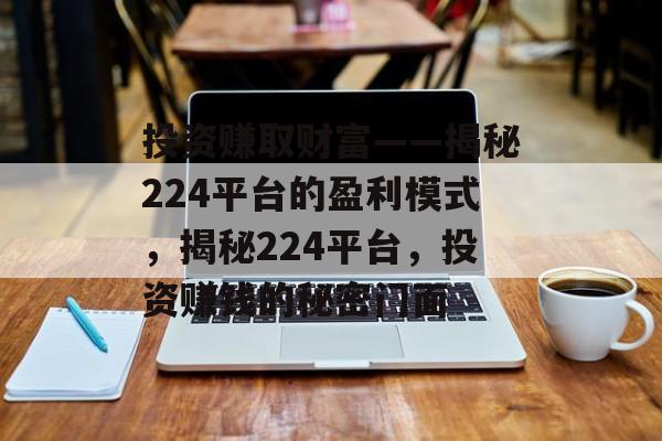 投资赚取财富——揭秘224平台的盈利模式,揭秘224平台,投资赚钱的秘密门面 投资赚取财富——揭秘224平台的盈利模式,揭秘224平台,投资赚钱的秘密门面