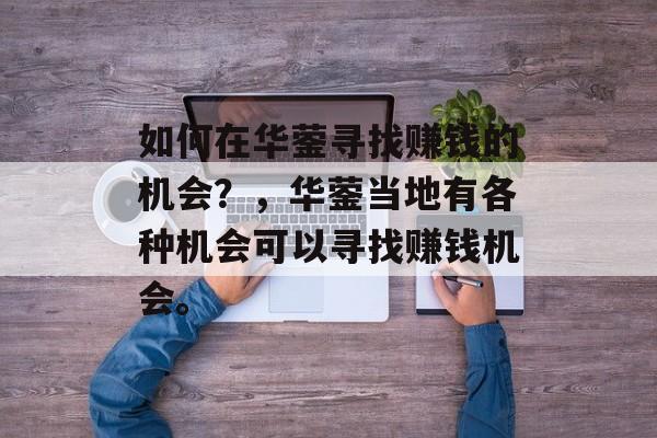 如何在华蓥寻找赚钱的机会?,华蓥当地有各种机会可以寻找赚钱机会。 如何在华蓥寻找赚钱的机会?,华蓥当地有各种机会可以寻找赚钱机会。