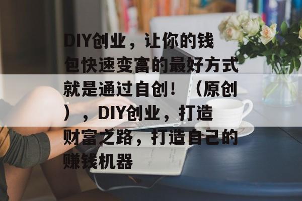 DIY创业,让你的钱包快速变富的最好方式就是通过自创!(原创),DIY创业,打造财富之路,打造自己的赚钱机器 DIY创业,让你的钱包快速变富的最好方式就是通过自创!(原创),DIY创业,打造财富之路,打造自己的赚钱机器