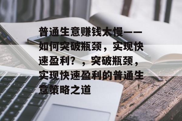 普通生意赚钱太慢——如何突破瓶颈，实现快速盈利？，突破瓶颈，实现快速盈利的普通生意策略之道