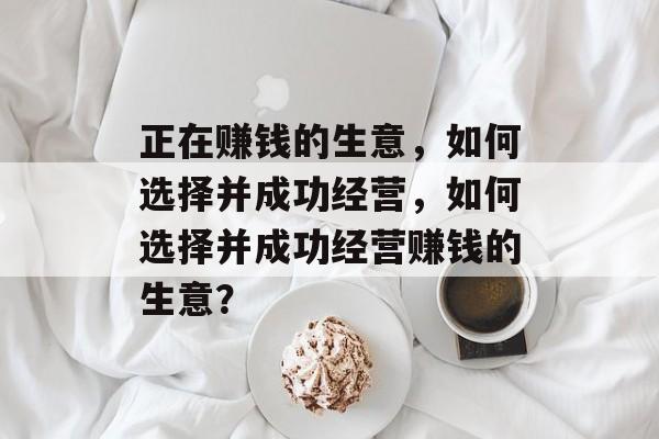 正在赚钱的生意,如何选择并成功经营,如何选择并成功经营赚钱的生意? 正在赚钱的生意,如何选择并成功经营,如何选择并成功经营赚钱的生意?