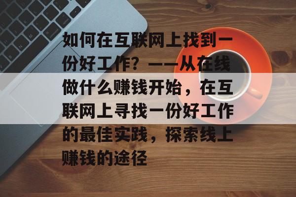 如何在互联网上找到一份好工作？——从在线做什么赚钱开始，在互联网上寻找一份好工作的最佳实践，探索线上赚钱的途径