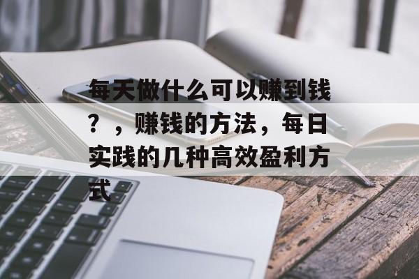 每天做什么可以赚到钱？，赚钱的方法，每日实践的几种高效盈利方式