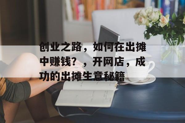 创业之路，如何在出摊中赚钱？，开网店，成功的出摊生意秘籍