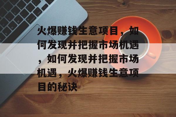 火爆赚钱生意项目，如何发现并把握市场机遇，如何发现并把握市场机遇，火爆赚钱生意项目的秘诀