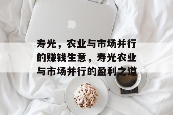 寿光,农业与市场并行的赚钱生意,寿光农业与市场并行的盈利之道 寿光,农业与市场并行的赚钱生意,寿光农业与市场并行的盈利之道