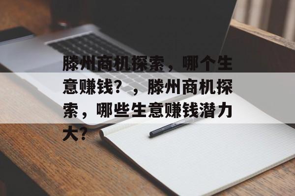 滕州商机探索，哪个生意赚钱？，滕州商机探索，哪些生意赚钱潜力大？