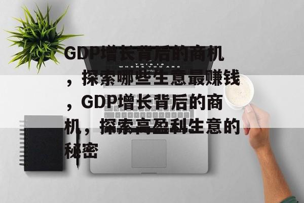 GDP增长背后的商机，探索哪些生意最赚钱，GDP增长背后的商机，探索高盈利生意的秘密