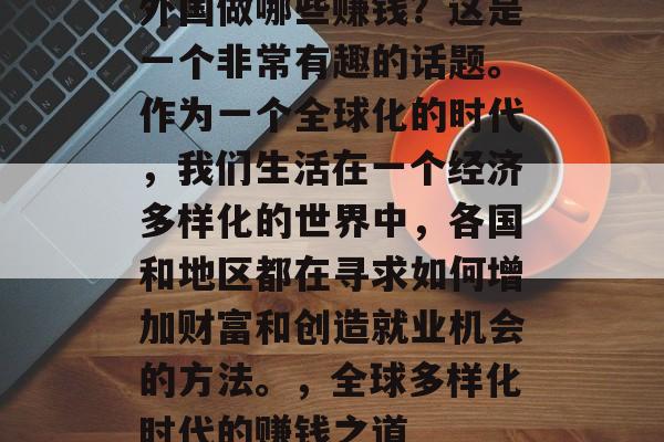 外国做哪些赚钱?这是一个非常有趣的话题。作为一个全球化的时代,我们生活在一个经济多样化的世界中,各国和地区都在寻求如何增加财富和创造就业机会的方法。,全球多样化时代的赚钱之道 外国做哪些赚钱?这是一个非常有趣的话题。作为一个全球化的时代,我们生活在一个经济多样化的世界中,各国和地区都在寻求如何增加财富和创造就业机会的方法。,全球多样化时代的赚钱之道