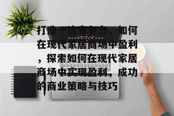 打造一流竞争力,如何在现代家居商场中盈利,探索如何在现代家居商场中实现盈利,成功的商业策略与技巧 打造一流竞争力,如何在现代家居商场中盈利,探索如何在现代家居商场中实现盈利,成功的商业策略与技巧