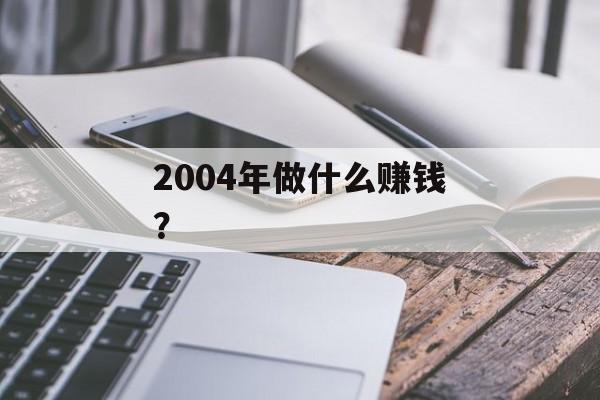 2004年做什么赚钱? 2004年做什么赚钱?