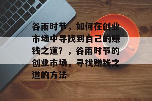 谷雨时节,如何在创业市场中寻找到自己的赚钱之道?,谷雨时节的创业市场,寻找赚钱之道的方法 谷雨时节,如何在创业市场中寻找到自己的赚钱之道?,谷雨时节的创业市场,寻找赚钱之道的方法