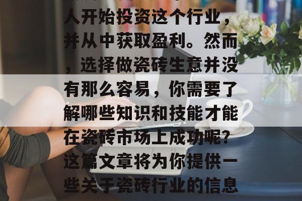 瓷砖行业作为房地产行业中的一部分，近年来热度不减。越来越多的人开始投资这个行业，并从中获取盈利。然而，选择做瓷砖生意并没有那么容易，你需要了解哪些知识和技能才能在瓷砖市场上成功呢？这篇文章将为你提供一些关于瓷砖行业的信息和建议。，瓷砖行业深度解析，你需要知道的瓷砖经营要点