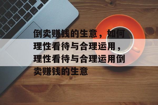 倒卖赚钱的生意,如何理性看待与合理运用,理性看待与合理运用倒卖赚钱的生意 倒卖赚钱的生意,如何理性看待与合理运用,理性看待与合理运用倒卖赚钱的生意