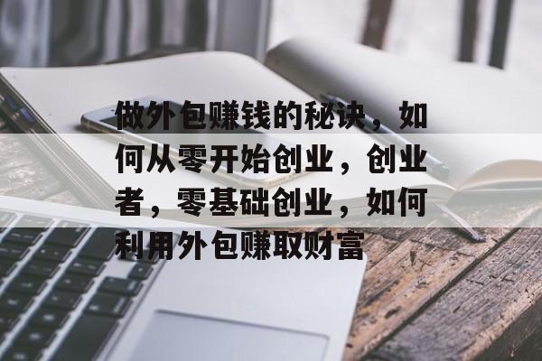 做外包赚钱的秘诀，如何从零开始创业，创业者，零基础创业，如何利用外包赚取财富
