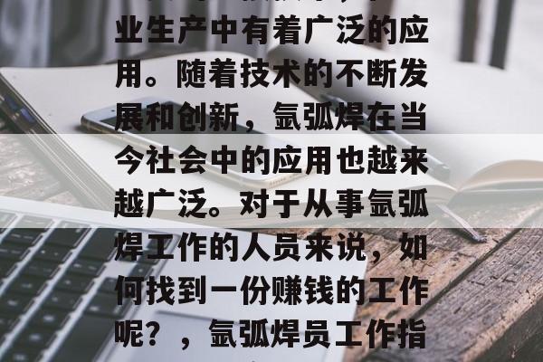 氩弧焊作为一种古老而重要的焊接技术,在工业生产中有着广泛的应用。随着技术的不断发展和创新,氩弧焊在当今社会中的应用也越来越广泛。对于从事氩弧焊工作的人员来说,如何找到一份赚钱的工作呢?,氩弧焊员工作指南,找寻高薪职业的步骤与技巧 氩弧焊作为一种古老而重要的焊接技术,在工业生产中有着广泛的应用。随着技术的不断发展和创新,氩弧焊在当今社会中的应用也越来越广泛。对于从事氩弧焊工作的人员来说,如何找到一份赚钱的工作呢?,氩弧焊员工作指南,找寻高薪职业的步骤与技巧